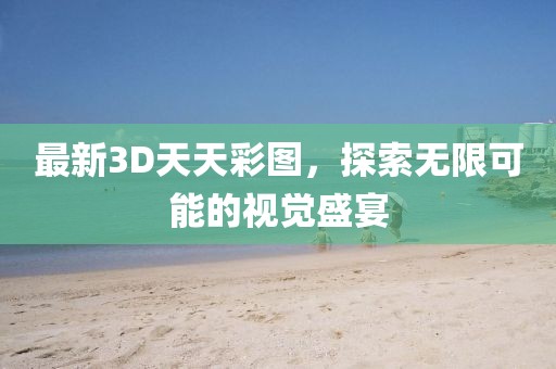 最新3D天天彩图，探索无限可能的视觉盛宴