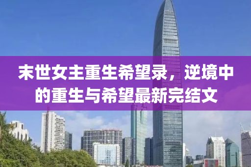 末世女主重生希望录，逆境中的重生与希望最新完结文