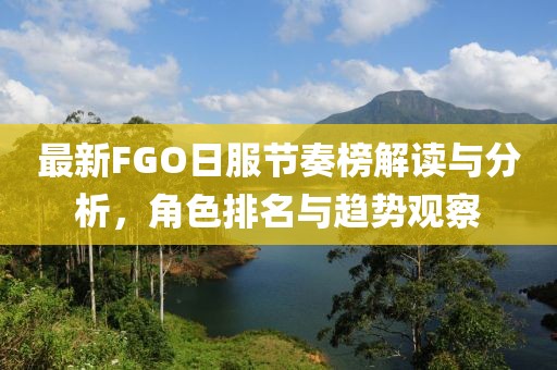 最新FGO日服节奏榜解读与分析，角色排名与趋势观察