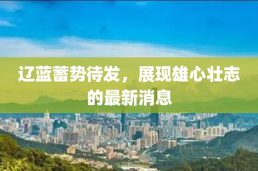 辽蓝蓄势待发，展现雄心壮志的最新消息
