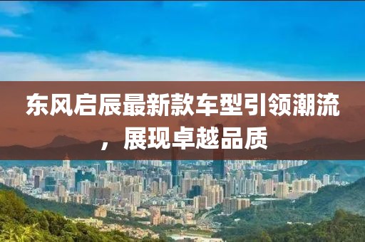 东风启辰最新款车型引领潮流，展现卓越品质