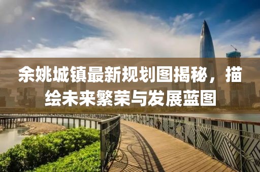 余姚城镇最新规划图揭秘，描绘未来繁荣与发展蓝图