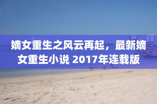 嫡女重生之风云再起，最新嫡女重生小说 2017年连载版