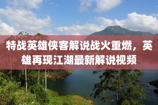 特战英雄侠客解说战火重燃，英雄再现江湖最新解说视频