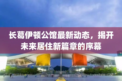 长葛伊顿公馆最新动态，揭开未来居住新篇章的序幕