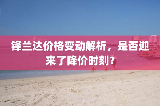 锋兰达价格变动解析，是否迎来了降价时刻？