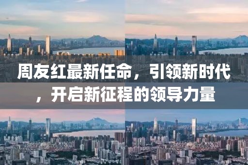 周友红最新任命，引领新时代，开启新征程的领导力量