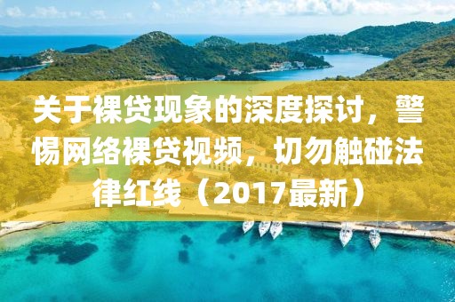 关于裸贷现象的深度探讨，警惕网络裸贷视频，切勿触碰法律红线（2017最新）