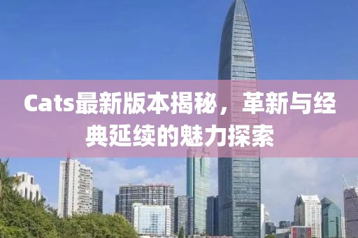 Cats最新版本揭秘，革新与经典延续的魅力探索