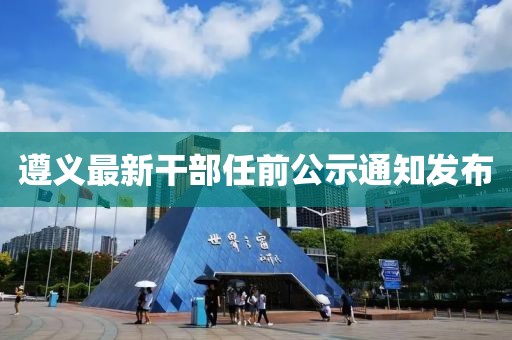 遵义最新干部任前公示通知发布
