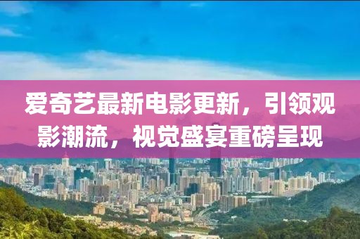 爱奇艺最新电影更新，引领观影潮流，视觉盛宴重磅呈现