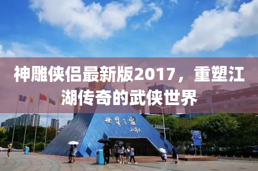 神雕侠侣最新版2017，重塑江湖传奇的武侠世界
