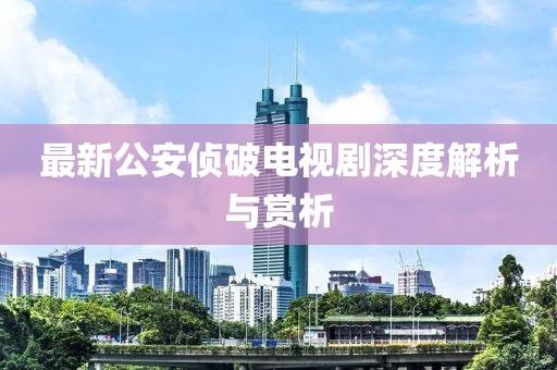 最新公安侦破电视剧深度解析与赏析