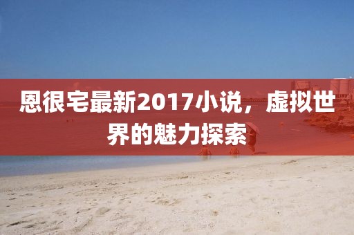 恩很宅最新2017小说，虚拟世界的魅力探索