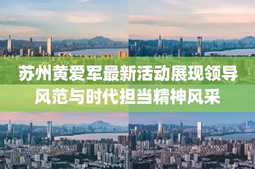 苏州黄爱军最新活动展现领导风范与时代担当精神风采