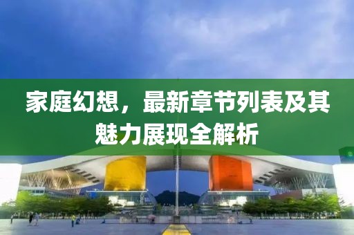 家庭幻想，最新章节列表及其魅力展现全解析