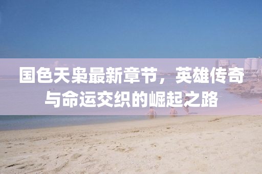 国色天枭最新章节，英雄传奇与命运交织的崛起之路