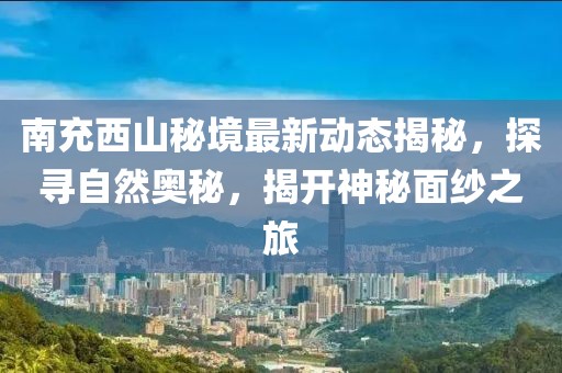 南充西山秘境最新动态揭秘，探寻自然奥秘，揭开神秘面纱之旅
