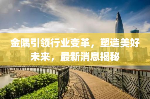 金隅引领行业变革，塑造美好未来，最新消息揭秘