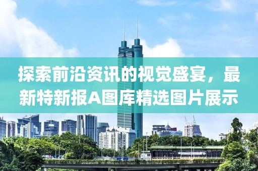 探索前沿资讯的视觉盛宴，最新特新报A图库精选图片展示