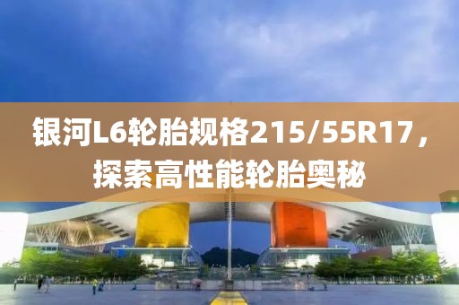 银河L6轮胎规格215/55R17，探索高性能轮胎奥秘
