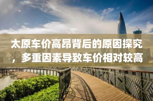 太原车价高昂背后的原因探究，多重因素导致车价相对较高