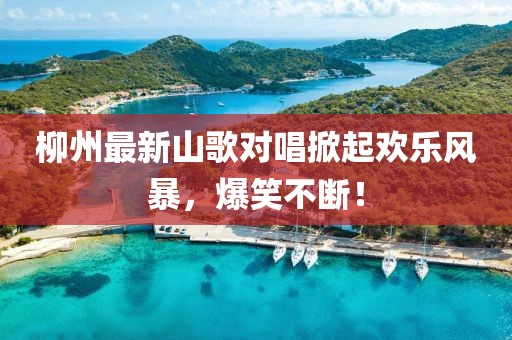 柳州最新山歌对唱掀起欢乐风暴，爆笑不断！