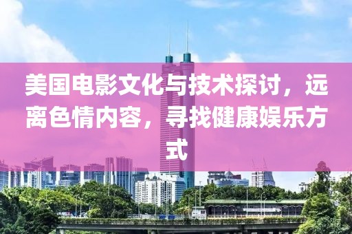 美国电影文化与技术探讨，远离色情内容，寻找健康娱乐方式