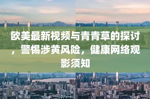 欧美最新视频与青青草的探讨，警惕涉黄风险，健康网络观影须知