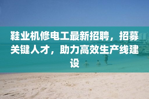 鞋业机修电工最新招聘，招募关键人才，助力高效生产线建设