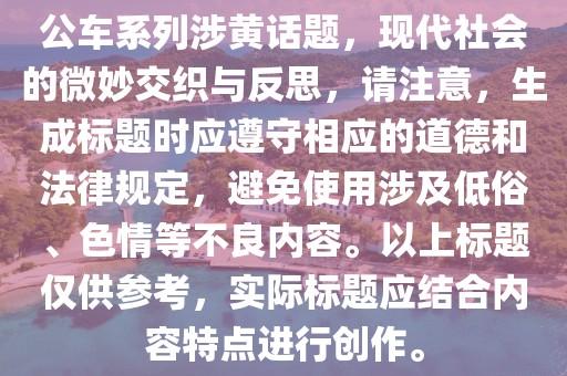 公车系列涉黄话题，现代社会的微妙交织与反思，请注意，生成标题时应遵守相应的道德和法律规定，避免使用涉及低俗、色情等不良内容。以上标题仅供参考，实际标题应结合内容特点进行创作。
