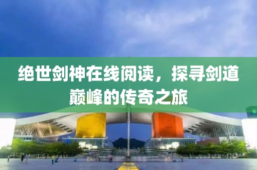 绝世剑神在线阅读，探寻剑道巅峰的传奇之旅