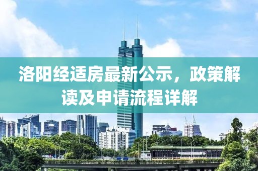 洛阳经适房最新公示，政策解读及申请流程详解