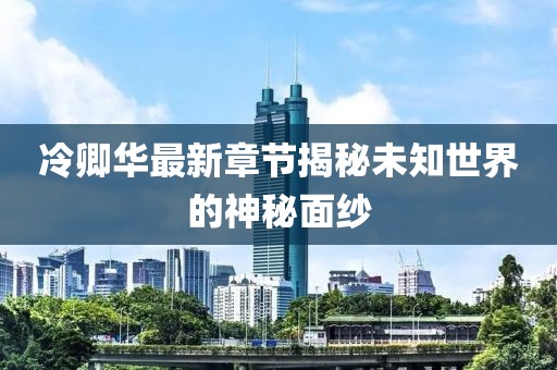 冷卿华最新章节揭秘未知世界的神秘面纱