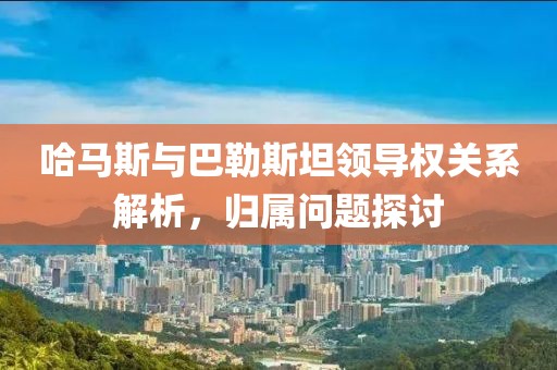 哈马斯与巴勒斯坦领导权关系解析，归属问题探讨