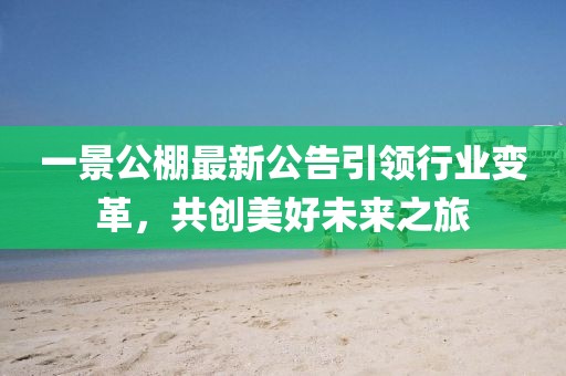 一景公棚最新公告引领行业变革，共创美好未来之旅