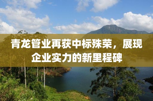 青龙管业再获中标殊荣，展现企业实力的新里程碑
