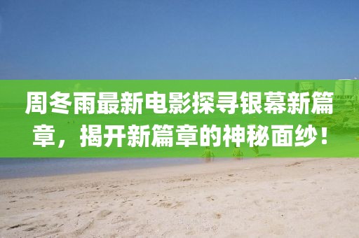 周冬雨最新电影探寻银幕新篇章，揭开新篇章的神秘面纱！