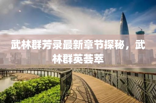武林群芳录最新章节探秘，武林群英荟萃