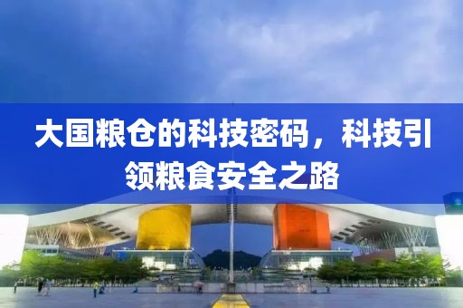 大国粮仓的科技密码，科技引领粮食安全之路