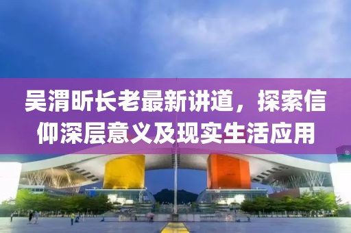 吴渭昕长老最新讲道，探索信仰深层意义及现实生活应用