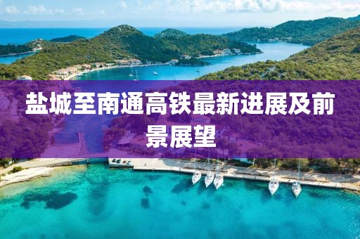 盐城至南通高铁最新进展及前景展望