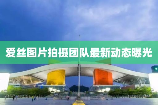 爱丝图片拍摄团队最新动态曝光