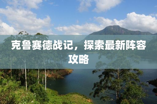 克鲁赛德战记，探索最新阵容攻略