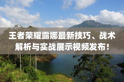 王者荣耀露娜最新技巧、战术解析与实战展示视频发布！