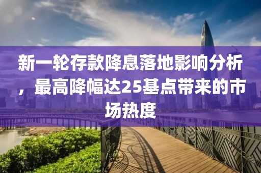 新一轮存款降息落地影响分析，最高降幅达25基点带来的市场热度