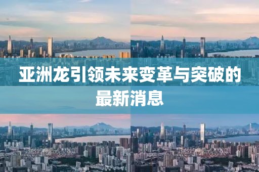 亚洲龙引领未来变革与突破的最新消息