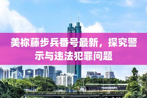 美祢藤步兵番号最新，探究警示与违法犯罪问题
