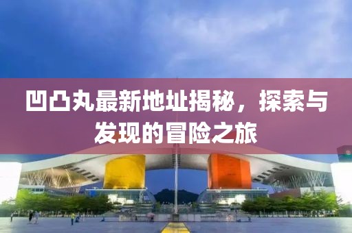 凹凸丸最新地址揭秘，探索与发现的冒险之旅