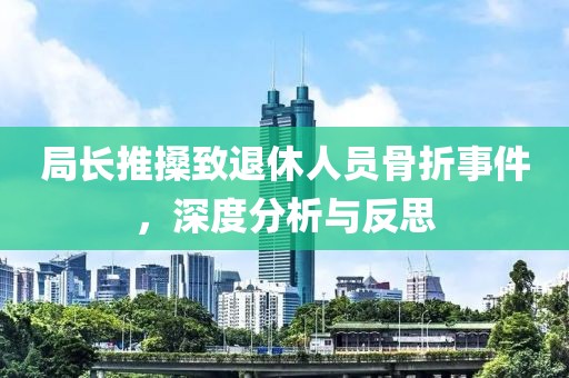 局长推搡致退休人员骨折事件，深度分析与反思